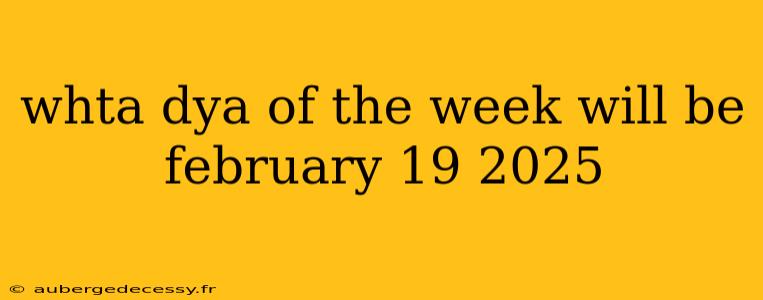 whta dya of the week will be february 19 2025