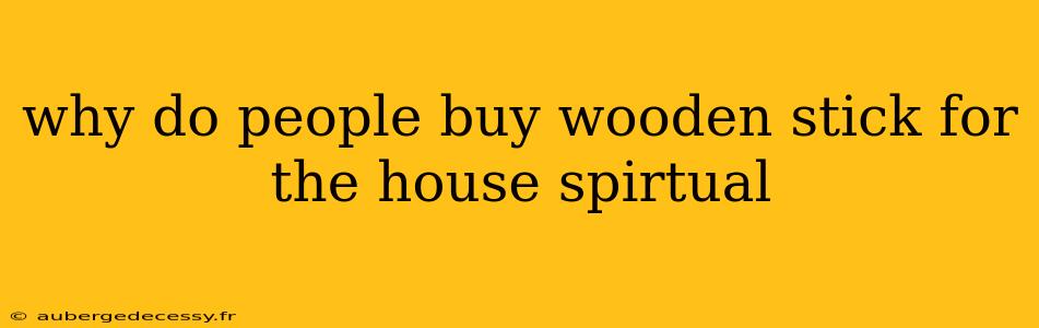 why do people buy wooden stick for the house spirtual