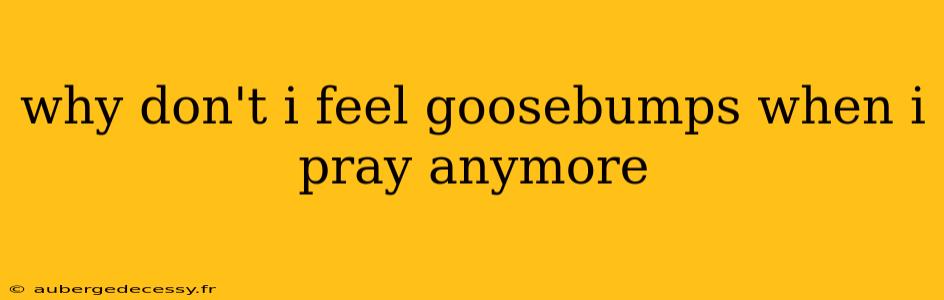 why don't i feel goosebumps when i pray anymore