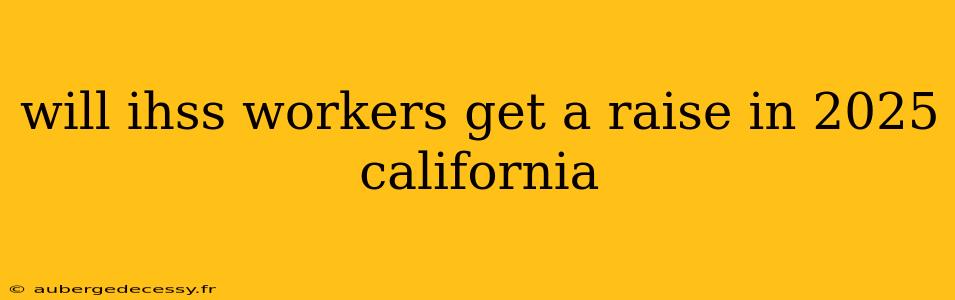 will ihss workers get a raise in 2025 california