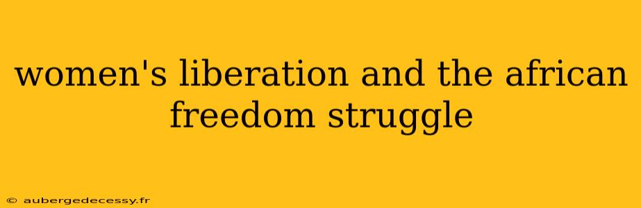 women's liberation and the african freedom struggle