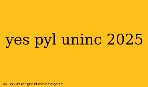 yes pyl uninc 2025