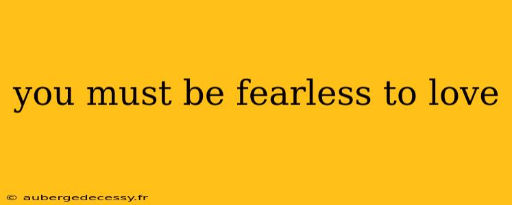 you must be fearless to love